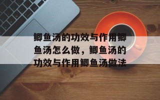 鲫鱼汤的功效与作用鲫鱼汤怎么做，鲫鱼汤的功效与作用鲫鱼汤做法