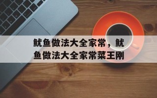 鱿鱼做法大全家常，鱿鱼做法大全家常菜王刚