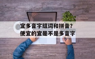 宜多音字组词和拼音？便宜的宜是不是多音字