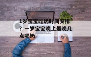 1岁宝宝吃奶时间安排？一岁宝宝晚上最晚几点喝奶