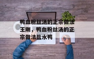 鸭血粉丝汤的正宗做法王刚，鸭血粉丝汤的正宗做法盐水鸭