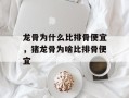 龙骨为什么比排骨便宜，猪龙骨为啥比排骨便宜