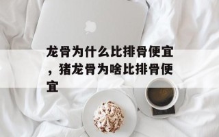 龙骨为什么比排骨便宜，猪龙骨为啥比排骨便宜
