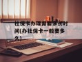 社保卡办理需要多长时间(办社保卡一般要多久)