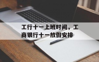 工行十一上班时间，工商银行十一放假安排