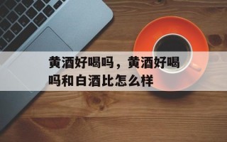 黄酒好喝吗，黄酒好喝吗和白酒比怎么样