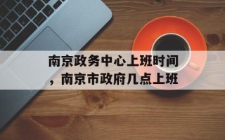 南京政务中心上班时间，南京市政府几点上班