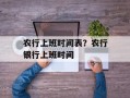 农行上班时间表？农行银行上班时间