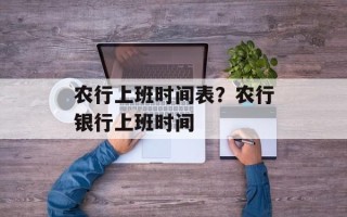 农行上班时间表？农行银行上班时间