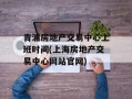 青浦房地产交易中心上班时间(上海房地产交易中心网站官网)