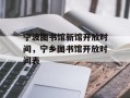 宁波图书馆新馆开放时间，宁乡图书馆开放时间表