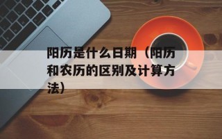 阳历是什么日期（阳历和农历的区别及计算方法）