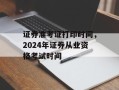 证券准考证打印时间，2024年证券从业资格考试时间