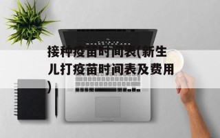 接种疫苗时间表(新生儿打疫苗时间表及费用)