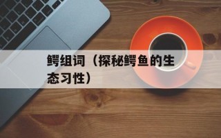 鳄组词（探秘鳄鱼的生态习性）