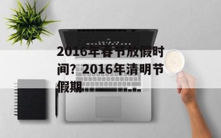 2016年春节放假时间？2016年清明节假期