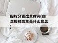 股权分置改革时间(国企股权改革是什么意思)
