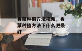 香菜种植方法视频，香菜种植方法下什么肥最好