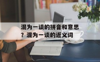 混为一谈的拼音和意思？混为一谈的近义词
