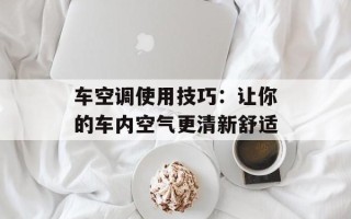 车空调使用技巧：让你的车内空气更清新舒适