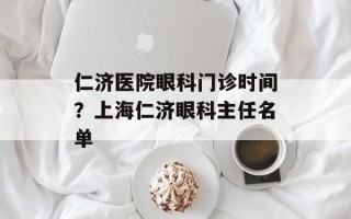 仁济医院眼科门诊时间？上海仁济眼科主任名单