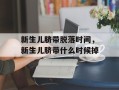 新生儿脐带脱落时间，新生儿脐带什么时候掉