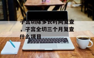 子宫切除多长时间复查，子宫全切三个月复查什么项目