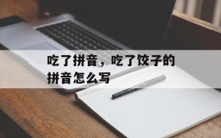 吃了拼音，吃了饺子的拼音怎么写