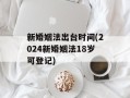 新婚姻法出台时间(2024新婚姻法18岁可登记)
