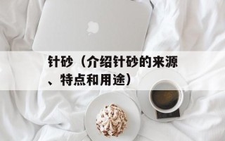 针砂（介绍针砂的来源、特点和用途）