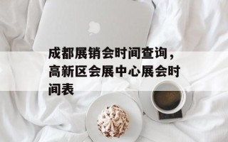 成都展销会时间查询，高新区会展中心展会时间表