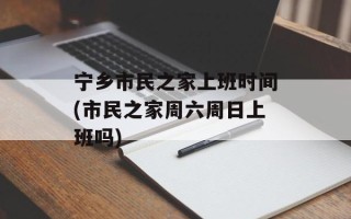宁乡市民之家上班时间(市民之家周六周日上班吗)