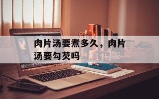 肉片汤要煮多久，肉片汤要勾芡吗