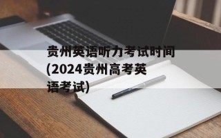 贵州英语听力考试时间(2024贵州高考英语考试)