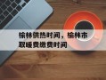 榆林供热时间，榆林市取暖费缴费时间