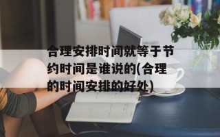 合理安排时间就等于节约时间是谁说的(合理的时间安排的好处)