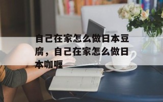 自己在家怎么做日本豆腐，自己在家怎么做日本咖喱