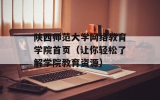 陕西师范大学网络教育学院首页（让你轻松了解学院教育资源）