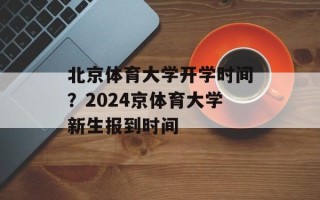 北京体育大学开学时间？2024京体育大学新生报到时间
