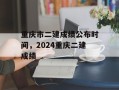 重庆市二建成绩公布时间，2024重庆二建成绩