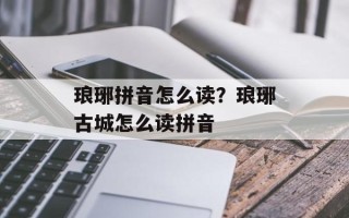 琅琊拼音怎么读？琅琊古城怎么读拼音