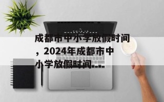 成都市中小学放假时间，2024年成都市中小学放假时间