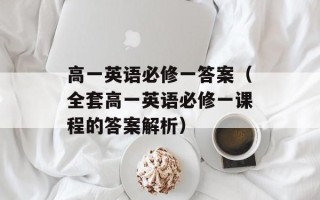 高一英语必修一答案（全套高一英语必修一课程的答案解析）