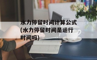 水力停留时间计算公式(水力停留时间是运行时间吗)