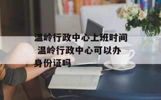 温岭行政中心上班时间 温岭行政中心可以办身份证吗