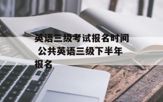 英语三级考试报名时间 公共英语三级下半年报名