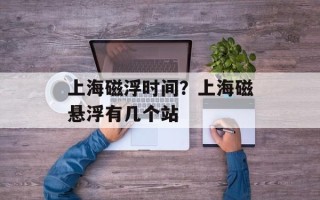 上海磁浮时间？上海磁悬浮有几个站