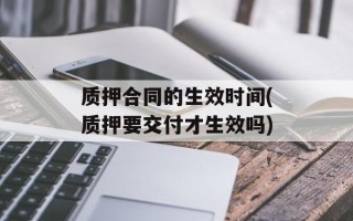 质押合同的生效时间(质押要交付才生效吗)
