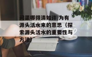问渠哪得清如许 为有源头活水来的意思（探索源头活水的重要性与方法）