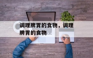 调理脾胃的食物，调理脾胃的食物